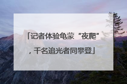 记者体验龟蒙“夜爬”，千名追光者同攀登