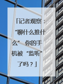 记者观察：“聊什么推什么” 你的手机被“监听”了吗？