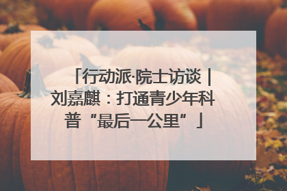 行动派·院士访谈｜刘嘉麒：打通青少年科普“最后一公里”