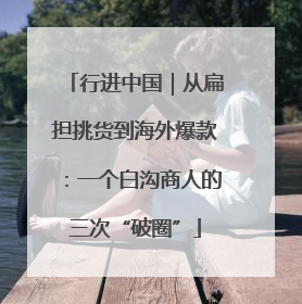 行进中国｜从扁担挑货到海外爆款：一个白沟商人的三次“破圈”