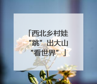 西北乡村娃“跳”出大山“看世界”