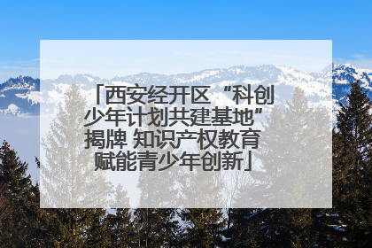 西安经开区“科创少年计划共建基地”揭牌 知识产权教育赋能青少年创新