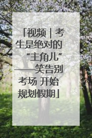 视频｜考生是绝对的“主角儿”——笑告别考场 开始规划假期