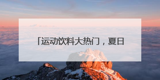 运动饮料大热门，夏日跑步少不了这个品牌