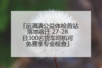运满满公益体检首站落地宿迁 27-28日300名货车司机可免费享专业检查