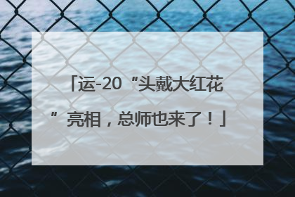 运-20“头戴大红花”亮相，总师也来了！