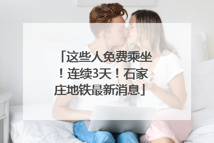 这些人免费乘坐！连续3天！石家庄地铁最新消息