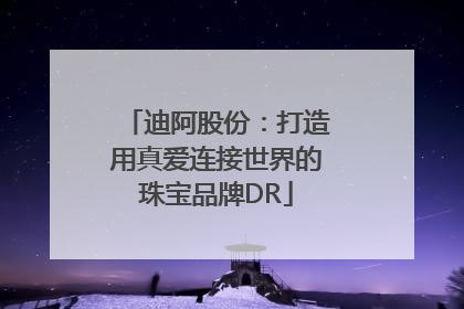 迪阿股份：打造用真爱连接世界的珠宝品牌DR