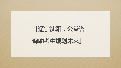辽宁沈阳：公益咨询助考生规划未来