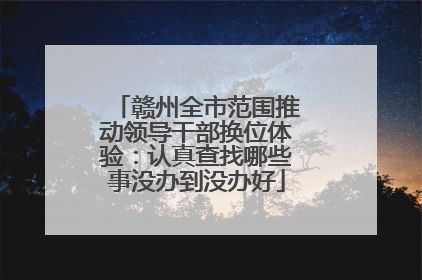 赣州全市范围推动领导干部换位体验：认真查找哪些事没办到没办好