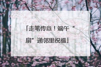 走笔传意！端午“扇”递邻里祝福