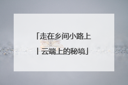 走在乡间小路上丨云端上的秘境