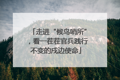 走进“候鸟哨所”，看一茬茬官兵践行不变的戍边使命