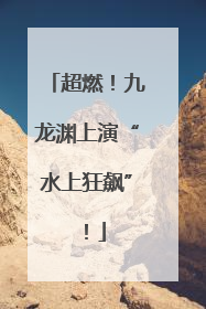 超燃！九龙渊上演“水上狂飙”！