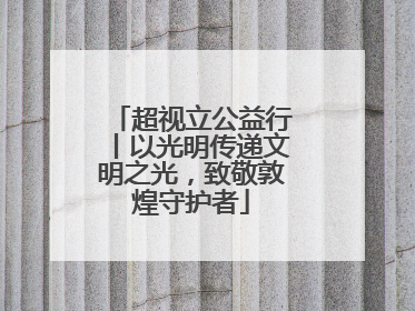 超视立公益行丨以光明传递文明之光，致敬敦煌守护者