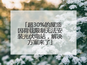 超30%的屋顶因荷载限制无法安装光伏电站，解决方案来了