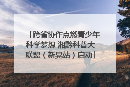 跨省协作点燃青少年科学梦想 湘黔科普大联盟（新晃站）启动