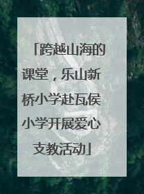 跨越山海的课堂，乐山新桥小学赴瓦侯小学开展爱心支教活动