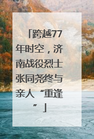 跨越77年时空，济南战役烈士张同尧终与亲人“重逢”