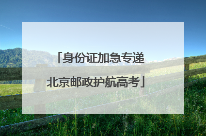 身份证加急专递 北京邮政护航高考