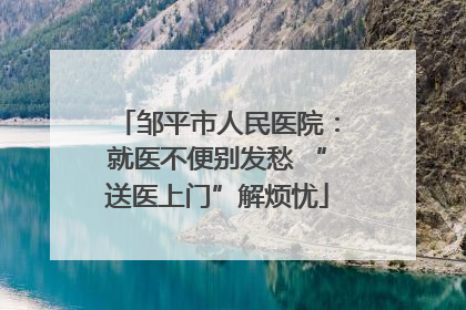 邹平市人民医院：就医不便别发愁 “送医上门”解烦忧