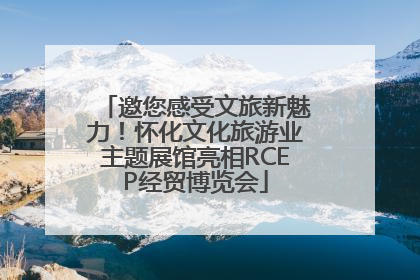 邀您感受文旅新魅力！怀化文化旅游业主题展馆亮相RCEP经贸博览会