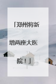 郑州将新增两座大医院！