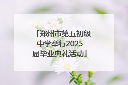 郑州市第五初级中学举行2025届毕业典礼活动