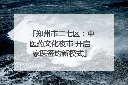 郑州市二七区：中医药文化夜市 开启家医签约新模式