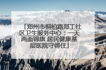 郑州市桐柏路郑工社区卫生服务中心：一天两面锦旗 居民健康基层医院守得住