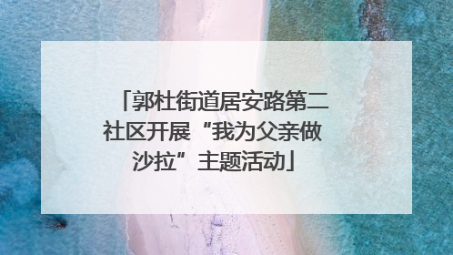郭杜街道居安路第二社区开展“我为父亲做沙拉”主题活动