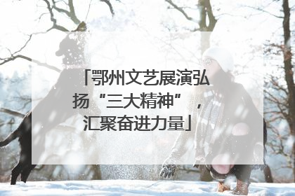 鄂州文艺展演弘扬“三大精神”，汇聚奋进力量