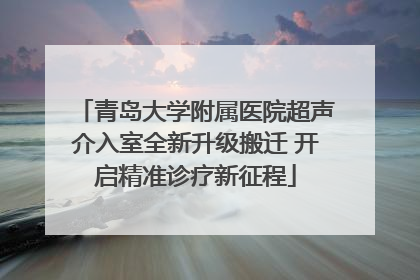 青岛大学附属医院超声介入室全新升级搬迁 开启精准诊疗新征程