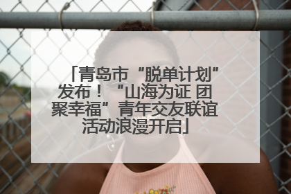 青岛市“脱单计划”发布！“山海为证 团聚幸福”青年交友联谊活动浪漫开启