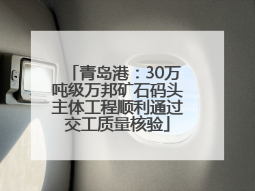 青岛港：30万吨级万邦矿石码头主体工程顺利通过交工质量核验