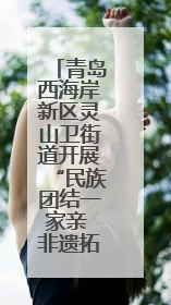 青岛西海岸新区灵山卫街道开展“民族团结一家亲 非遗拓印体验”主题活动
