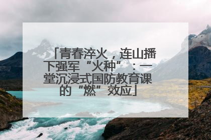 青春淬火，连山播下强军“火种”：一堂沉浸式国防教育课的“燃”效应