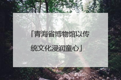 青海省博物馆以传统文化浸润童心