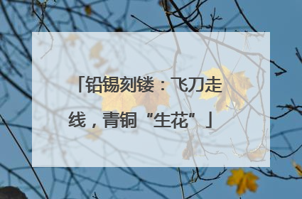 铅锡刻镂：飞刀走线，青铜“生花”