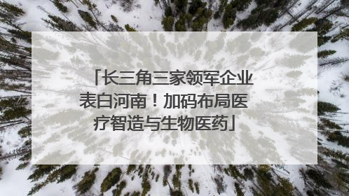 长三角三家领军企业表白河南！加码布局医疗智造与生物医药