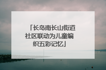 长岛南长山街道社区联动为儿童编织五彩记忆