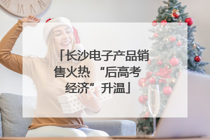 长沙电子产品销售火热 “后高考经济”升温