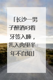 长沙一男子醉酒叼着牙签入睡，扎入肉里半年不自知