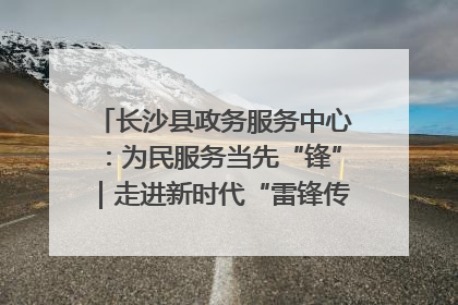 长沙县政务服务中心：为民服务当先“锋”｜走进新时代“雷锋传人 长沙榜样”