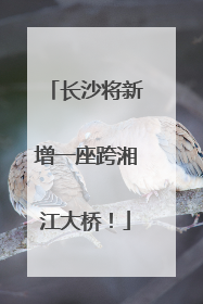 长沙将新增一座跨湘江大桥！