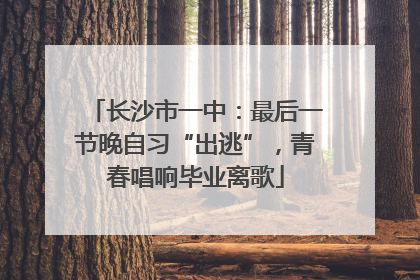 长沙市一中：最后一节晚自习“出逃”，青春唱响毕业离歌