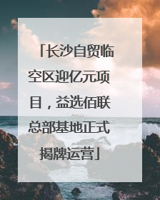 长沙自贸临空区迎亿元项目，益选佰联总部基地正式揭牌运营