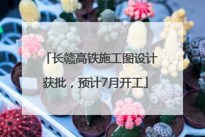 长赣高铁施工图设计获批，预计7月开工