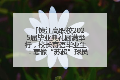 镇江高职校2025届毕业典礼圆满举行，校长寄语毕业生：要像“苏超”球员一样永不放弃