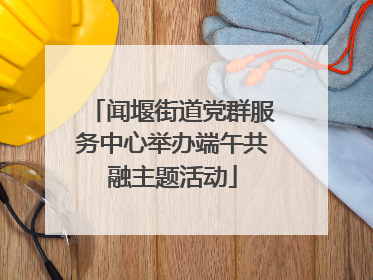闻堰街道党群服务中心举办端午共融主题活动